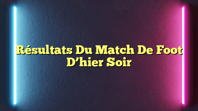 Résultats Du Match De Foot D’hier Soir