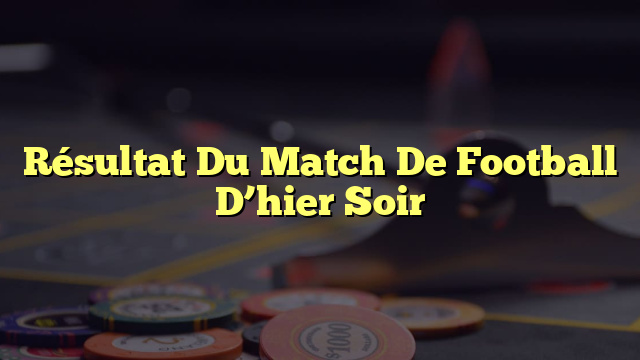 Résultat Du Match De Football D’hier Soir