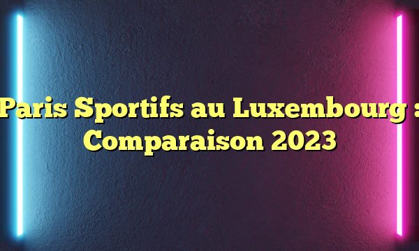 Paris Sportifs au Luxembourg : Comparaison 2023