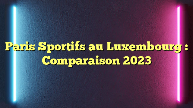 Paris Sportifs au Luxembourg : Comparaison 2023